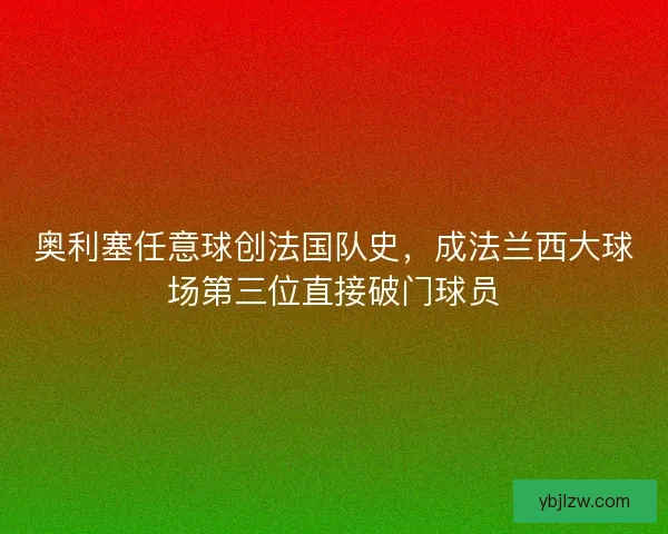 奥利塞任意球创法国队史，成法兰西大球场第三位直接破门球员